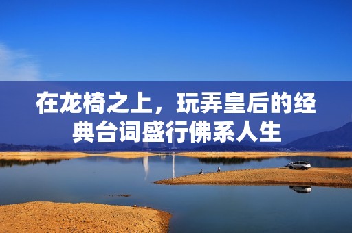 在龙椅之上，玩弄皇后的经典台词盛行佛系人生