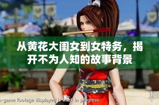 从黄花大闺女到女特务，揭开不为人知的故事背景