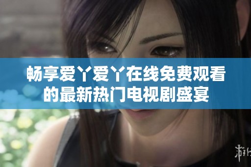 畅享爱丫爱丫在线免费观看的最新热门电视剧盛宴