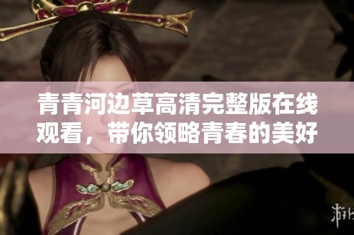 青青河边草高清完整版在线观看，带你领略青春的美好与感动