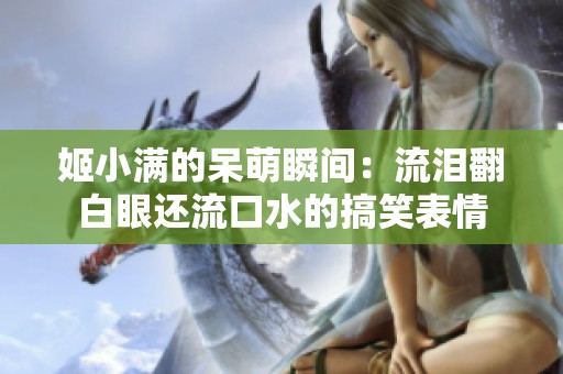 姬小满的呆萌瞬间：流泪翻白眼还流口水的搞笑表情