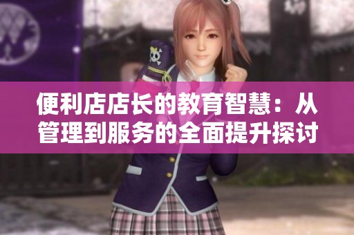 便利店店长的教育智慧：从管理到服务的全面提升探讨