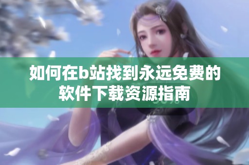 如何在b站找到永远免费的软件下载资源指南