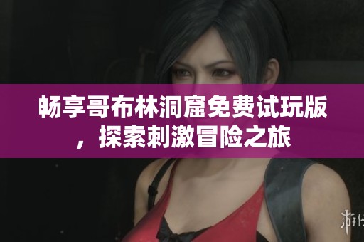 畅享哥布林洞窟免费试玩版，探索刺激冒险之旅