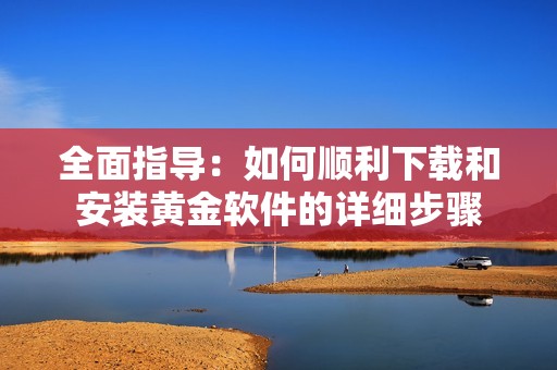 全面指导：如何顺利下载和安装黄金软件的详细步骤