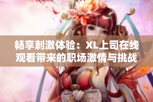 畅享刺激体验：XL上司在线观看带来的职场激情与挑战