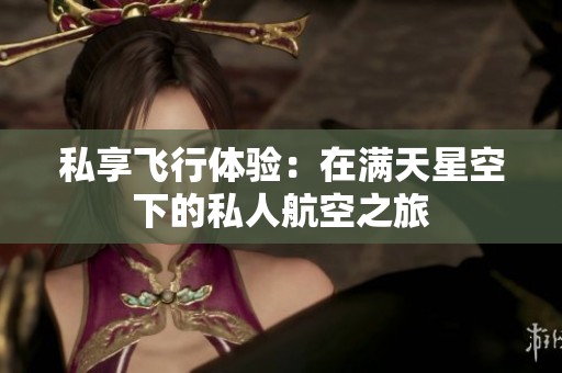 私享飞行体验：在满天星空下的私人航空之旅