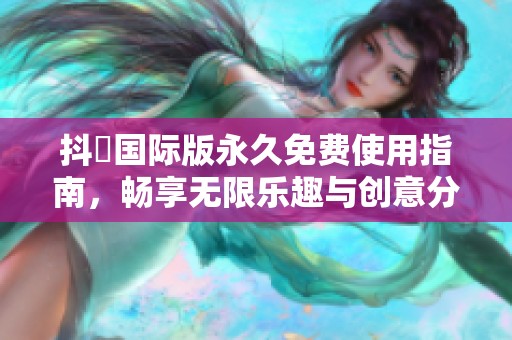 抖抈国际版永久免费使用指南，畅享无限乐趣与创意分享