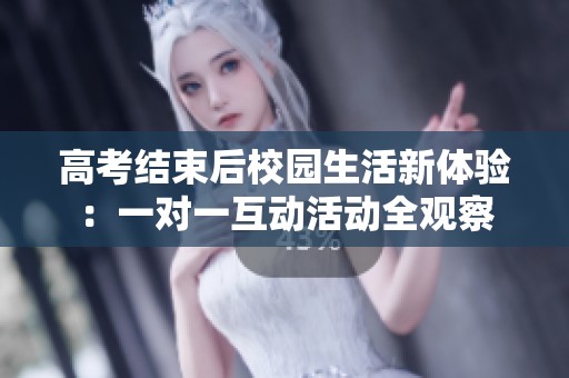 高考结束后校园生活新体验：一对一互动活动全观察