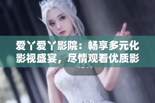 爱丫爱丫影院：畅享多元化影视盛宴，尽情观看优质影片