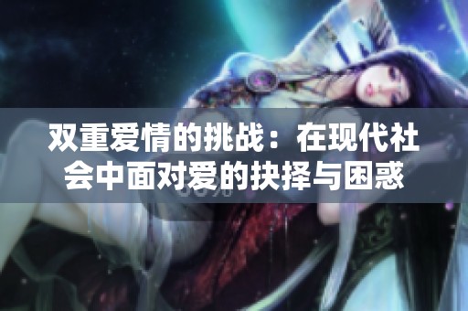 双重爱情的挑战：在现代社会中面对爱的抉择与困惑
