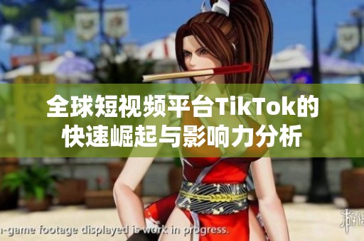 全球短视频平台TikTok的快速崛起与影响力分析