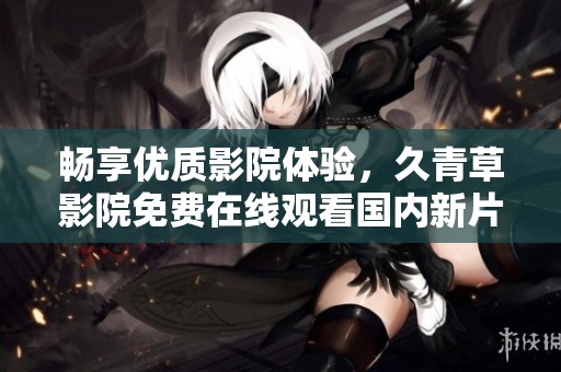 畅享优质影院体验，久青草影院免费在线观看国内新片