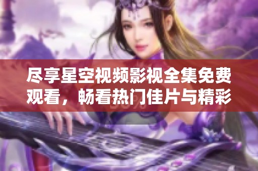 尽享星空视频影视全集免费观看，畅看热门佳片与精彩剧集