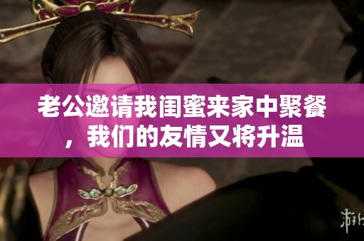 老公邀请我闺蜜来家中聚餐，我们的友情又将升温