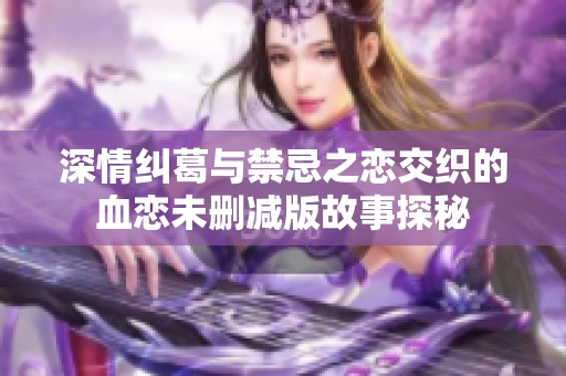 深情纠葛与禁忌之恋交织的血恋未删减版故事探秘
