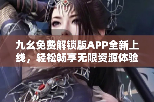 九幺免费解锁版APP全新上线，轻松畅享无限资源体验