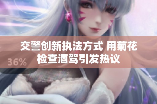 交警创新执法方式 用菊花检查酒驾引发热议