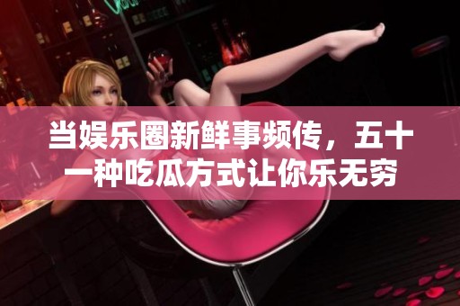 当娱乐圈新鲜事频传，五十一种吃瓜方式让你乐无穷