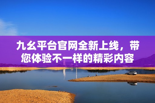 九幺平台官网全新上线，带您体验不一样的精彩内容
