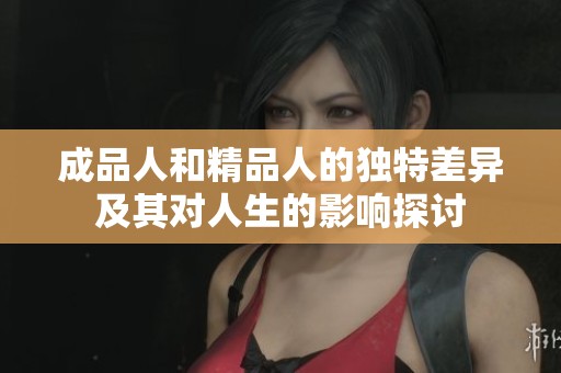 成品人和精品人的独特差异及其对人生的影响探讨