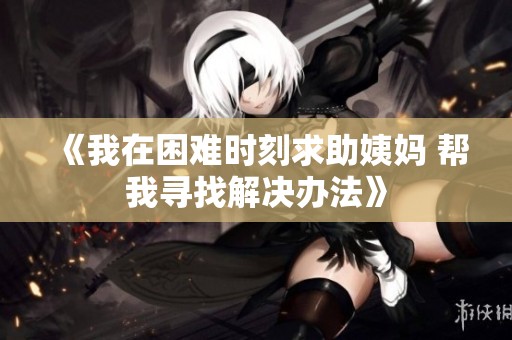 《我在困难时刻求助姨妈 帮我寻找解决办法》