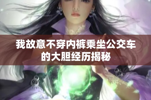 我故意不穿内裤乘坐公交车的大胆经历揭秘