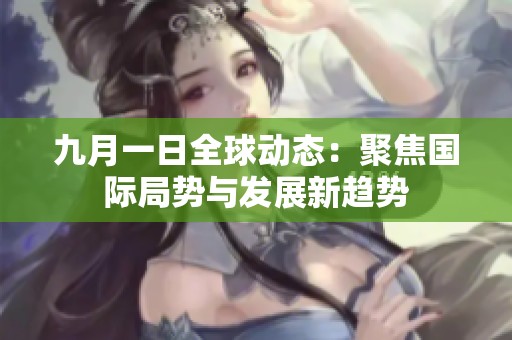 九月一日全球动态：聚焦国际局势与发展新趋势