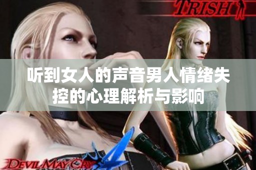听到女人的声音男人情绪失控的心理解析与影响