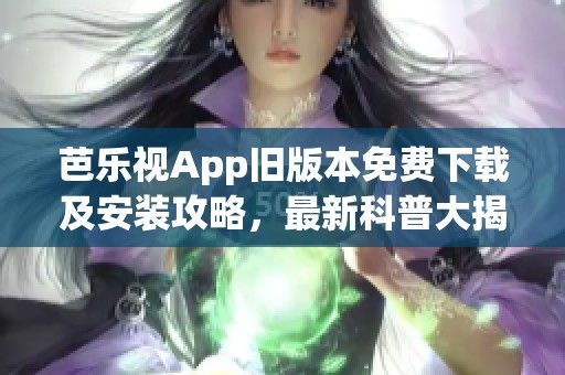 芭乐视App旧版本免费下载及安装攻略，最新科普大揭秘