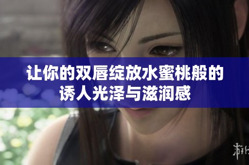让你的双唇绽放水蜜桃般的诱人光泽与滋润感