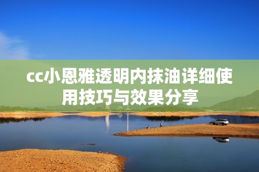 cc小恩雅透明内抹油详细使用技巧与效果分享