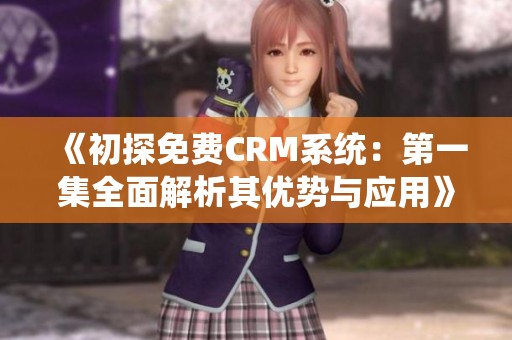 《初探免费CRM系统：第一集全面解析其优势与应用》