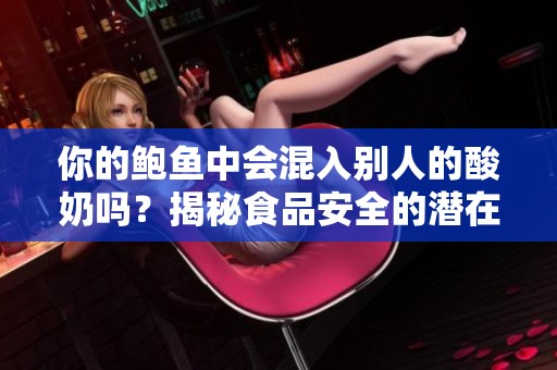 你的鲍鱼中会混入别人的酸奶吗？揭秘食品安全的潜在隐患