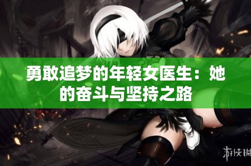勇敢追梦的年轻女医生：她的奋斗与坚持之路