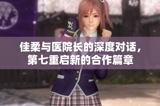 佳柔与医院长的深度对话，第七重启新的合作篇章