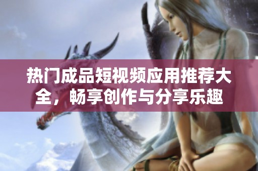 热门成品短视频应用推荐大全，畅享创作与分享乐趣