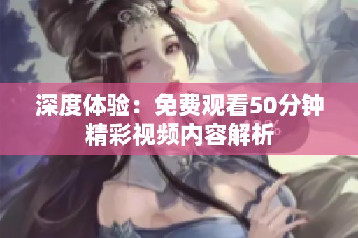 深度体验：免费观看50分钟精彩视频内容解析