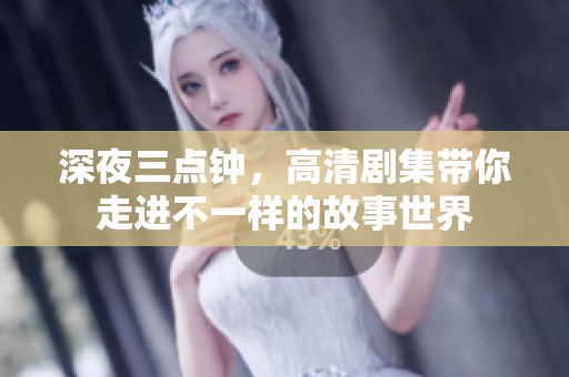 深夜三点钟，高清剧集带你走进不一样的故事世界