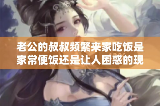 老公的叔叔频繁来家吃饭是家常便饭还是让人困惑的现象