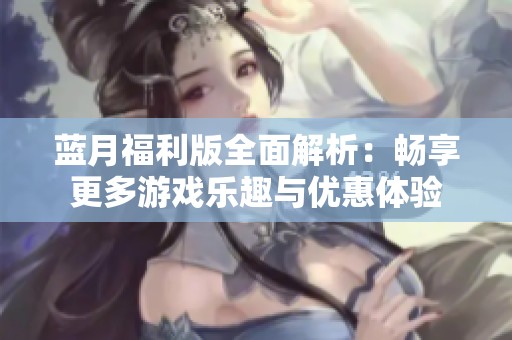 蓝月福利版全面解析：畅享更多游戏乐趣与优惠体验
