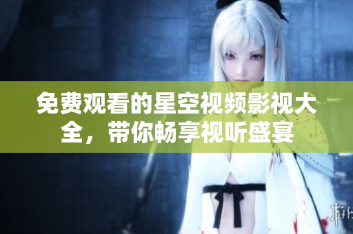 免费观看的星空视频影视大全，带你畅享视听盛宴