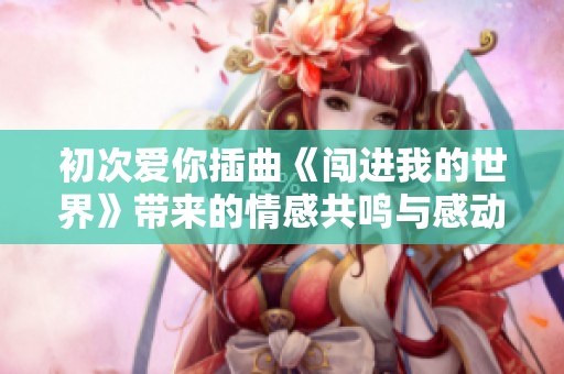 初次爱你插曲《闯进我的世界》带来的情感共鸣与感动