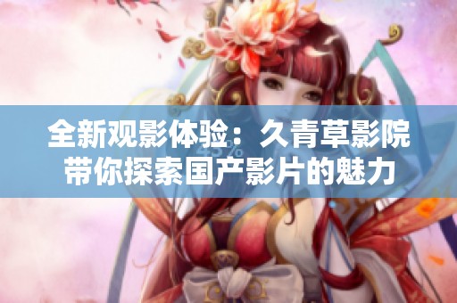 全新观影体验：久青草影院带你探索国产影片的魅力