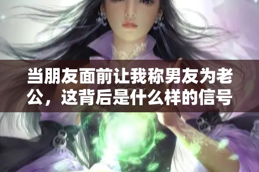 当朋友面前让我称男友为老公，这背后是什么样的信号