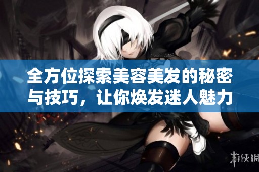 全方位探索美容美发的秘密与技巧，让你焕发迷人魅力