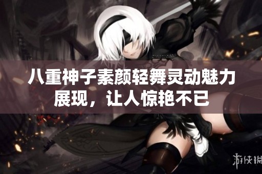八重神子素颜轻舞灵动魅力展现，让人惊艳不已