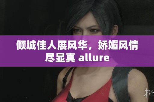 倾城佳人展风华，娇媚风情尽显真 allure