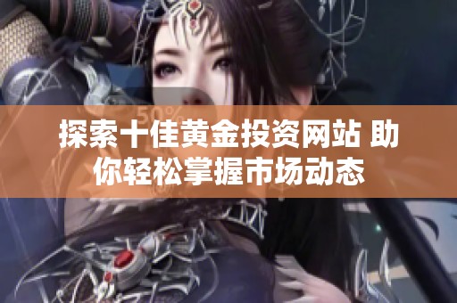 探索十佳黄金投资网站 助你轻松掌握市场动态