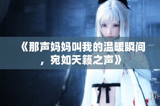《那声妈妈叫我的温暖瞬间，宛如天籁之声》
